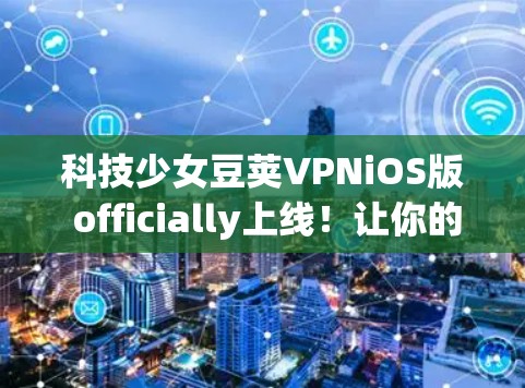 科技少女豆荚VPNiOS版 officially上线!让你的互联网安全更放心! 科技少女豆荚VPNiOS版 officially上线!让你的互联网安全更放心!