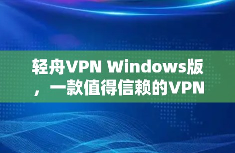 轻舟VPN Windows版,一款值得信赖的VPN选择 轻舟VPN Windows版,一款值得信赖的VPN选择