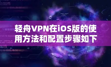轻舟VPN在iOS版的使用方法和配置步骤如下