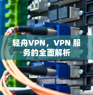 轻舟VPN，VPN 服务的全面解析