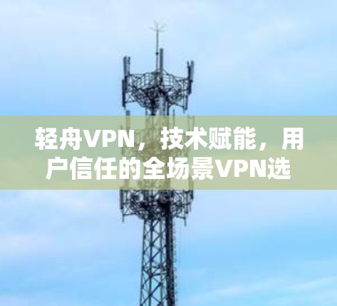 轻舟VPN,技术赋能,用户信任的全场景VPN选择 轻舟VPN,技术赋能,用户信任的全场景VPN选择