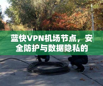 蓝快VPN机场节点，安全防护与数据隐私的现代解决方案