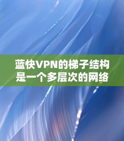 蓝快VPN的梯子结构是一个多层次的网络安全防护体系，旨在保护用户免受 unwanted软件和恶意软件的侵扰。以下是蓝快VPN梯子结构的详细分析