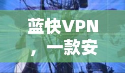 蓝快VPN,一款安全可靠的VPN平台推荐 蓝快VPN,一款安全可靠的VPN平台推荐