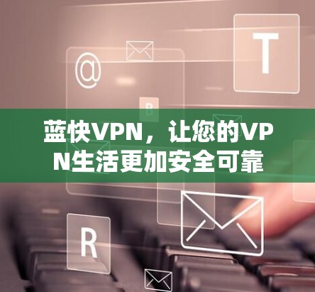 蓝快VPN,让您的VPN生活更加安全可靠 蓝快VPN,让您的VPN生活更加安全可靠