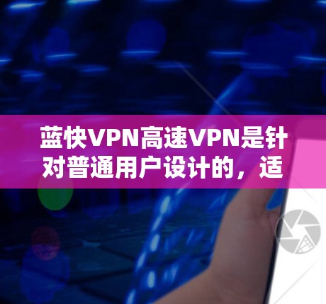 蓝快VPN高速VPN是针对普通用户设计的，适合快速访问普通网络环境。以下是关于蓝快VPN高速VPN的详细分析