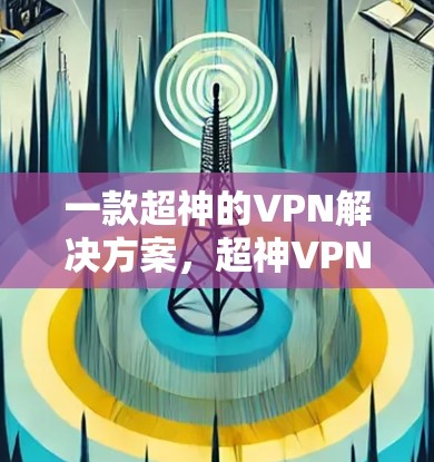 一款超神的VPN解决方案，超神VPN梯子