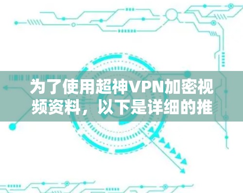 为了使用超神VPN加密视频资料,以下是详细的推荐步骤和建议 为了使用超神VPN加密视频资料,以下是详细的推荐步骤和建议