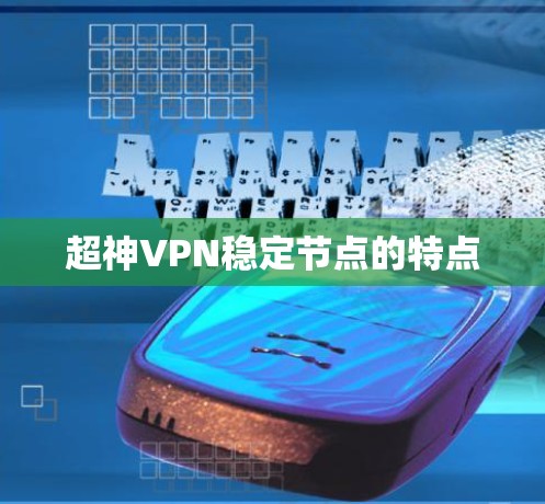 超神VPN稳定节点的特点 超神VPN稳定节点的特点
