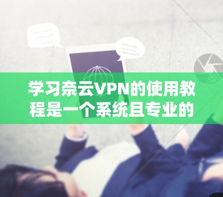 学习奈云VPN的使用教程是一个系统且专业的过程，涉及多个步骤和操作。以下是一个分步骤的指南，帮助你逐步掌握奈云VPN的功能和使用方法