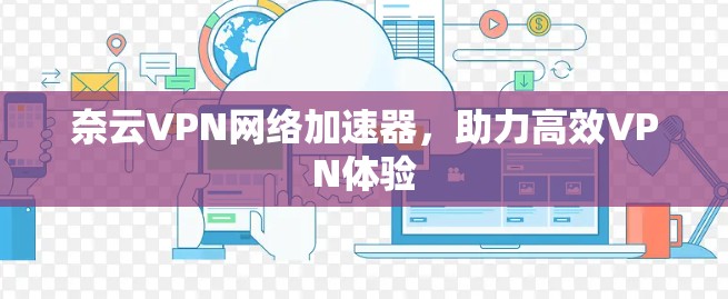 奈云VPN网络加速器,助力高效VPN体验 奈云VPN网络加速器,助力高效VPN体验