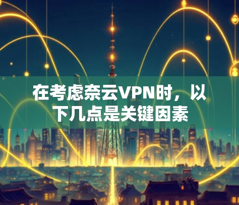 在考虑奈云VPN时,以下几点是关键因素 在考虑奈云VPN时,以下几点是关键因素