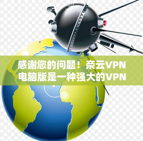 感谢您的问题!奈云VPN电脑版是一种强大的VPN工具,用于访问互联网服务。以下是使用奈云VPN电脑版的步骤和建议 感谢您的问题!奈云VPN电脑版是一种强大的VPN工具,用于访问互联网服务。以下是使用奈云VPN电脑版的步骤和建议