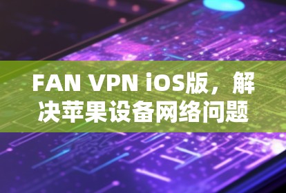 FAN VPN iOS版,解决苹果设备网络问题的高效解决方案 FAN VPN iOS版,解决苹果设备网络问题的高效解决方案