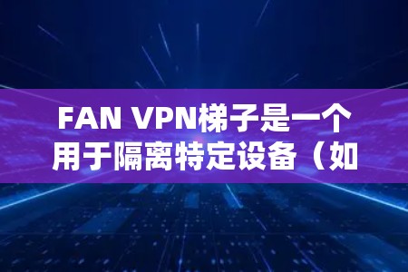 FAN VPN梯子是一个用于隔离特定设备(如家庭电脑或服务器)的VPN连接,适用于保护用户和服务器的安全。以下是使用FAN VPN梯子的基本步骤和注意事项 FAN VPN梯子是一个用于隔离特定设备(如家庭电脑或服务器)的VPN连接,适用于保护用户和服务器的安全。以下是使用FAN VPN梯子的基本步骤和注意事项