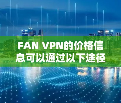 FAN VPN的价格信息可以通过以下途径获取 FAN VPN的价格信息可以通过以下途径获取