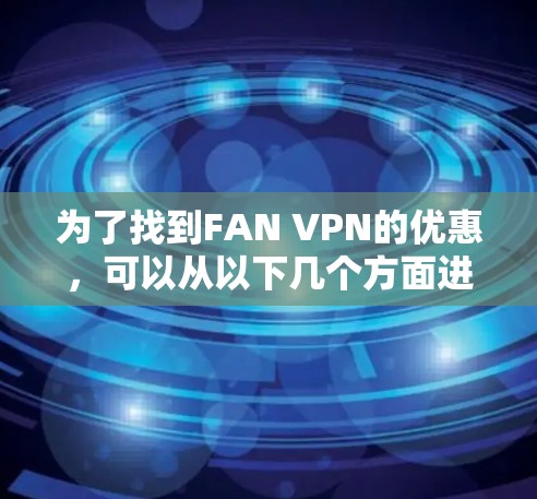 为了找到FAN VPN的优惠,可以从以下几个方面进行分析和比较 为了找到FAN VPN的优惠,可以从以下几个方面进行分析和比较
