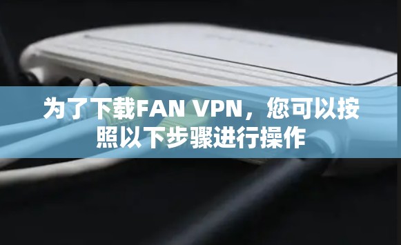 为了下载FAN VPN,您可以按照以下步骤进行操作 为了下载FAN VPN,您可以按照以下步骤进行操作