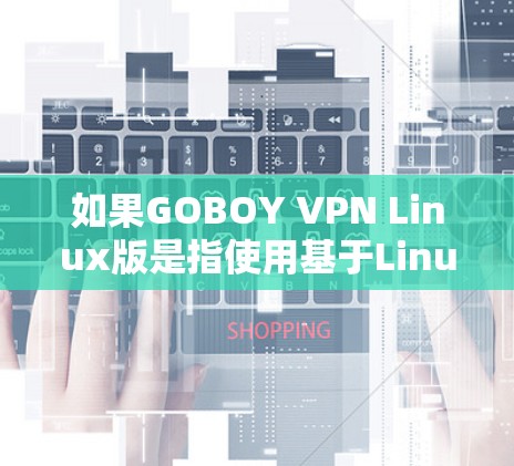 如果GOBOY VPN Linux版是指使用基于Linux的VPN服务,我们可以提供一个详细的步骤指南,帮助您安装和使用该软件包 如果GOBOY VPN Linux版是指使用基于Linux的VPN服务,我们可以提供一个详细的步骤指南,帮助您安装和使用该软件包