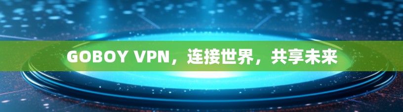 GOBOY VPN,连接世界,共享未来 GOBOY VPN,连接世界,共享未来