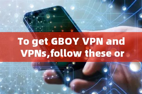 To get GBOY VPN and VPNs,follow these organized steps: To get GBOY VPN and VPNs,follow these organized steps: