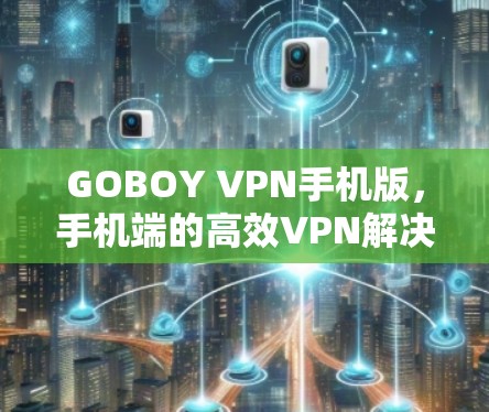 GOBOY VPN手机版,手机端的高效VPN解决方案 GOBOY VPN手机版,手机端的高效VPN解决方案