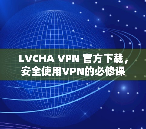 LVCHA VPN 官方下载,安全使用VPN的必修课 LVCHA VPN 官方下载,安全使用VPN的必修课