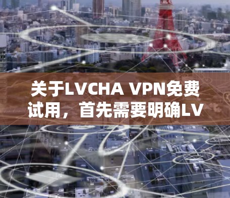 关于LVCHA VPN免费试用，首先需要明确LVCHA具体指的是什么。如果你指的是一个特定的VPN服务或品牌，建议您先确认一下该服务的具体信息，或者提供更多的背景信息，以便更好地帮助您