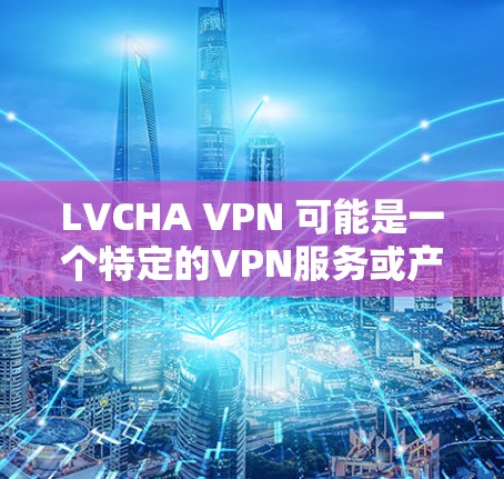 LVCHA VPN 可能是一个特定的VPN服务或产品，但目前没有足够的信息来确定它的具体功能或下载链接。如果你指的是某个特定的VPN服务，建议您直接访问其官网或通过官方渠道获取下载链接和使用指南