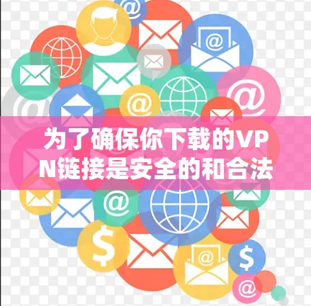 为了确保你下载的VPN链接是安全的和合法的，我建议你以下步骤进行操作