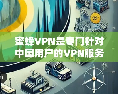 蜜蜂VPN是专门针对中国用户的VPN服务，旨在保护用户免受国外网络攻击的环境。以下是对蜜蜂VPN的详细介绍