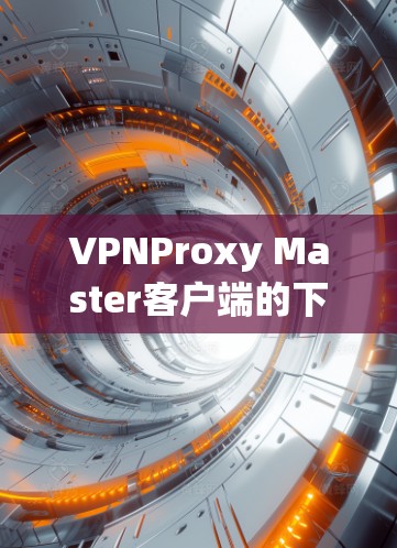 VPNProxy Master客户端的下载需要谨慎，以确保安全性和软件的可信度。以下是建议的步骤和注意事项