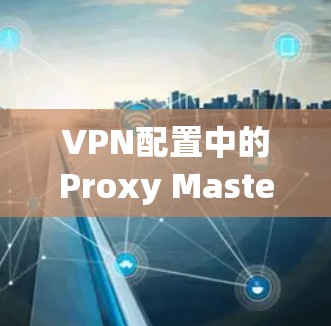 VPN配置中的Proxy Master梯子，保护通信防线的完美配置