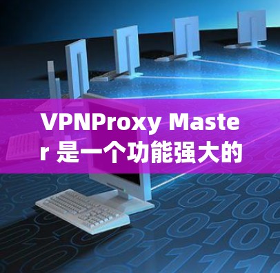 VPNProxy Master 是一个功能强大的工具，用于配置和管理VPN，包括代理管理。以下是详细的步骤和注意事项