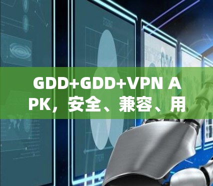 GDD+GDD+VPN APK，安全、兼容、用户友好的多模式VPN解决方案