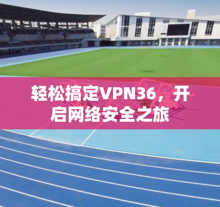 轻松搞定VPN36，开启网络安全之旅