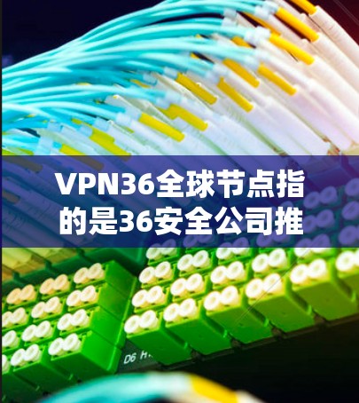 VPN36全球节点指的是36安全公司推出的一款专门针对VPN服务的防护工具，旨在为用户提供更全面的网络保护和安全体验。以下是关于36全球节点的一些关键信息