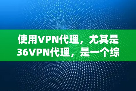 使用VPN代理，尤其是36VPN代理，是一个综合性的选择，涉及多个方面需要谨慎考虑。以下是一个 organized的总结和建议