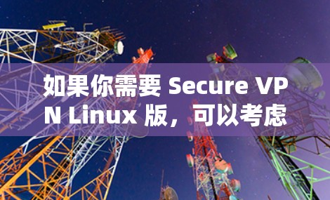 如果你需要 Secure VPN Linux 版，可以考虑以下几种选项，每款都有其独特的特点和优势。以下是几种常用的VPN版本及其特点