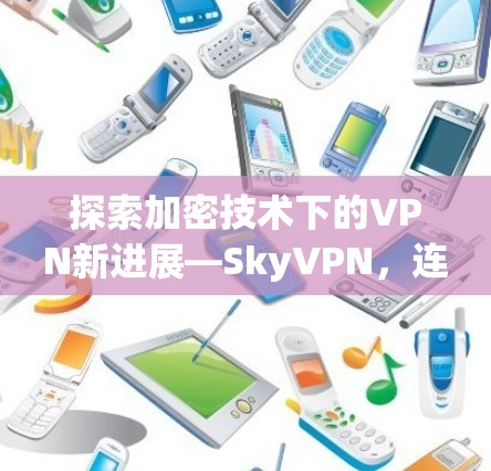 探索加密技术下的VPN新进展—SkyVPN，连接未来互联网的全新探索