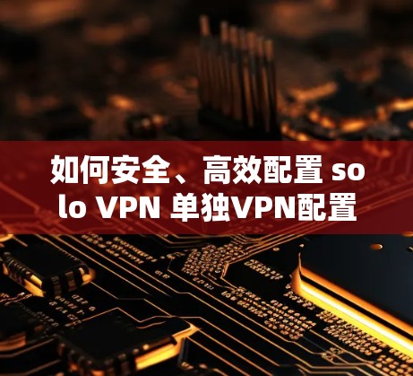 如何安全、高效配置 solo VPN 单独VPN配置教程 如何安全、高效配置 solo VPN 单独VPN配置教程