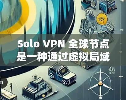 Solo VPN 全球节点是一种通过虚拟局域网(VLAN)和虚拟专用网络(VPN)技术构建的独立网络,允许多用户在全球范围内使用。以下是一个详细的步骤说明 Solo VPN 全球节点是一种通过虚拟局域网(VLAN)和虚拟专用网络(VPN)技术构建的独立网络,允许多用户在全球范围内使用。以下是一个详细的步骤说明
