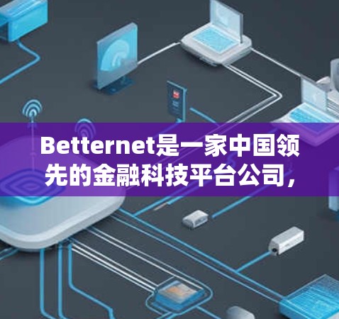 Betternet是一家中国领先的金融科技平台公司，专注于提供股票交易、投资理财、投资组合管理等金融服务。Betternet在多个市场和地区都有业务，包括中国、欧洲、亚洲和中东地区