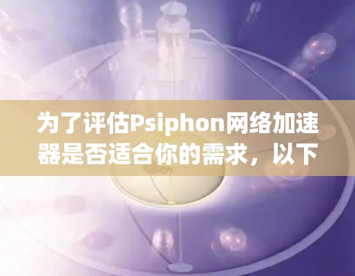 为了评估Psiphon网络加速器是否适合你的需求，以下是一个系统化的分析和建议