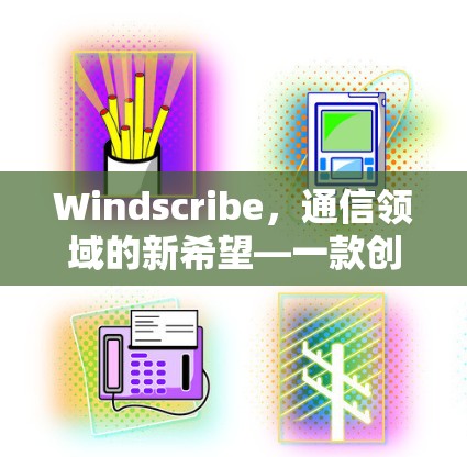 Windscribe，通信领域的新希望—一款创新的通信解决方案