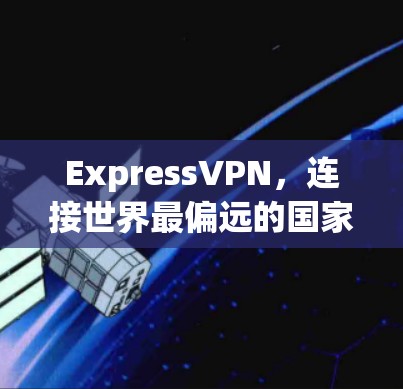 ExpressVPN，连接世界最偏远的国家，见证互联网的奇迹