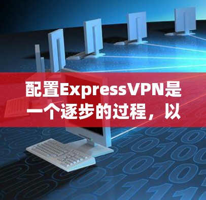 配置ExpressVPN是一个逐步的过程，以下是一步步的指南