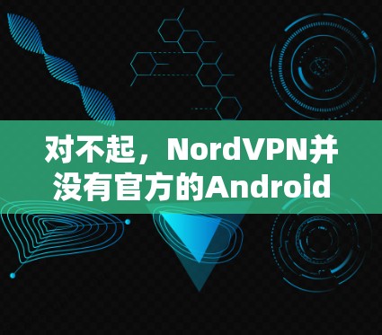 对不起，NordVPN并没有官方的Android版应用。NordVPN是基于Wi-Fi的，主要面向移动设备，提供Wi-Fi连接、VPN服务、流量控制、网络检测等功能