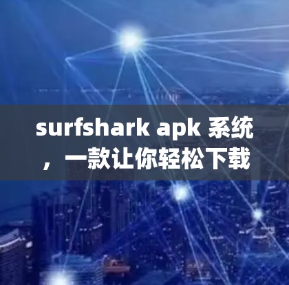 surfshark apk 系统，一款让你轻松下载安全又高效的 APK 文件