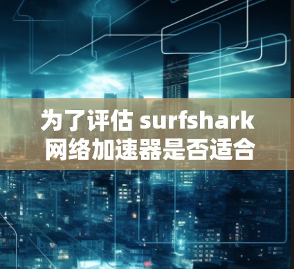 为了评估 surfshark 网络加速器是否适合你的网络使用习惯，您可以按照以下步骤进行评估